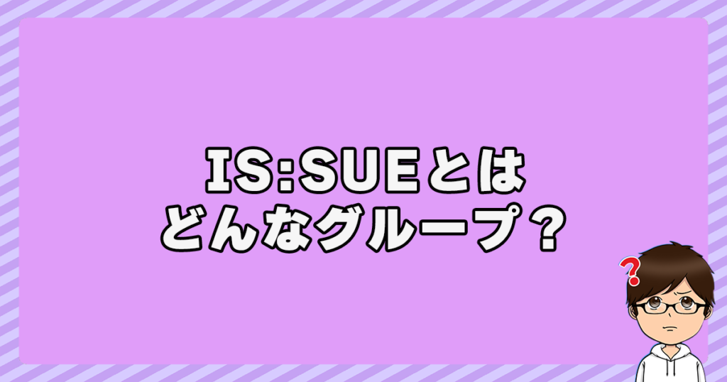 IS:SUE(イッシュ)とはどんなグループ？