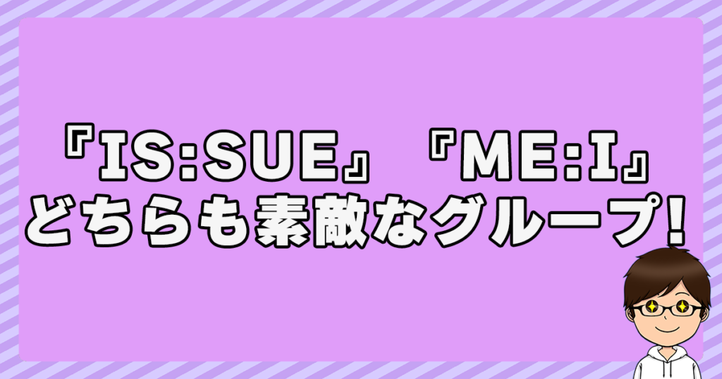 『IS:SUE』『ME:I』どちらも素敵なグループ!
