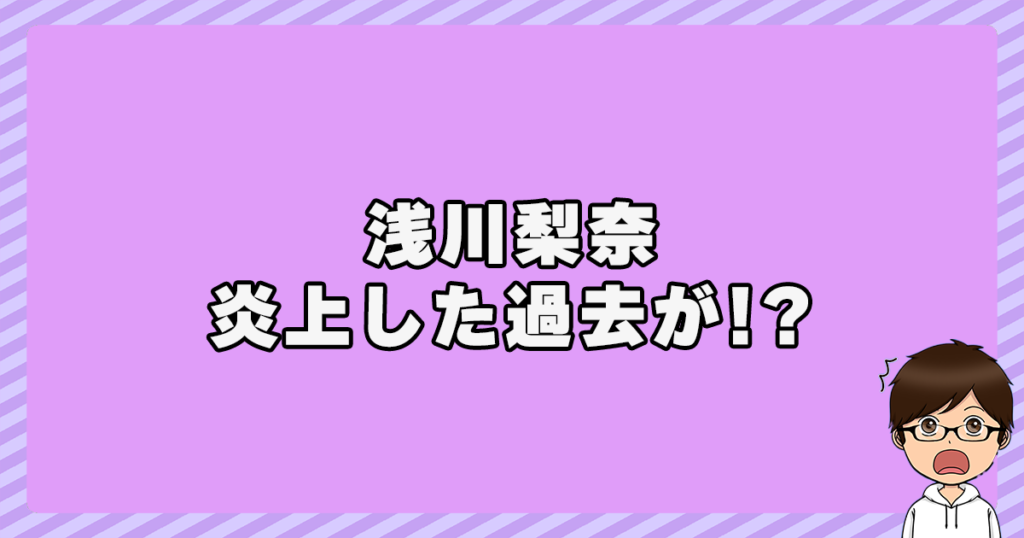 浅川梨奈には炎上した過去が！？