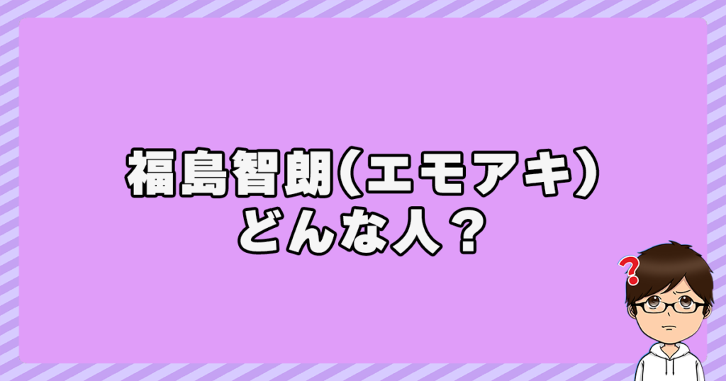 福島智朗(エモアキ)ってどんな人？