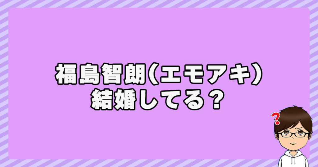 福島智朗(エモアキ)は結婚してる？