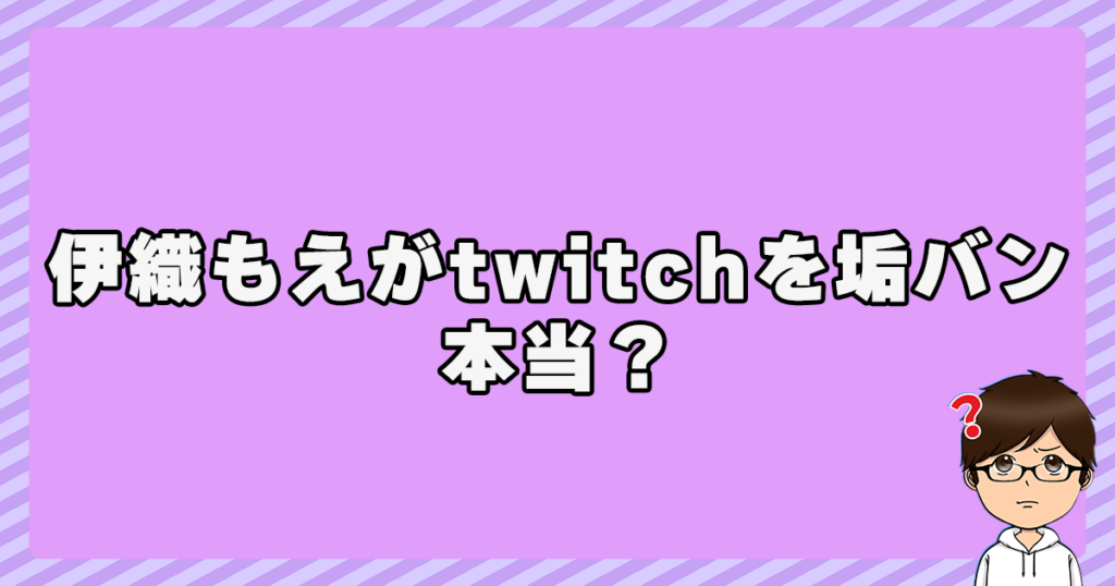 伊織もえがtwitchを垢バンされたって本当？