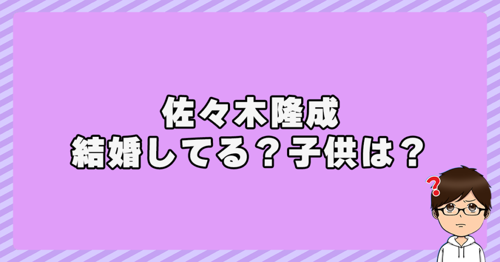 佐々木隆成は結婚してる？子供は？