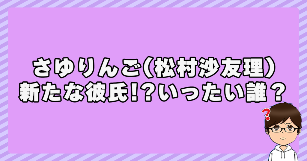 さゆりんご(松村沙友理)に新たな彼氏!?いったい誰？