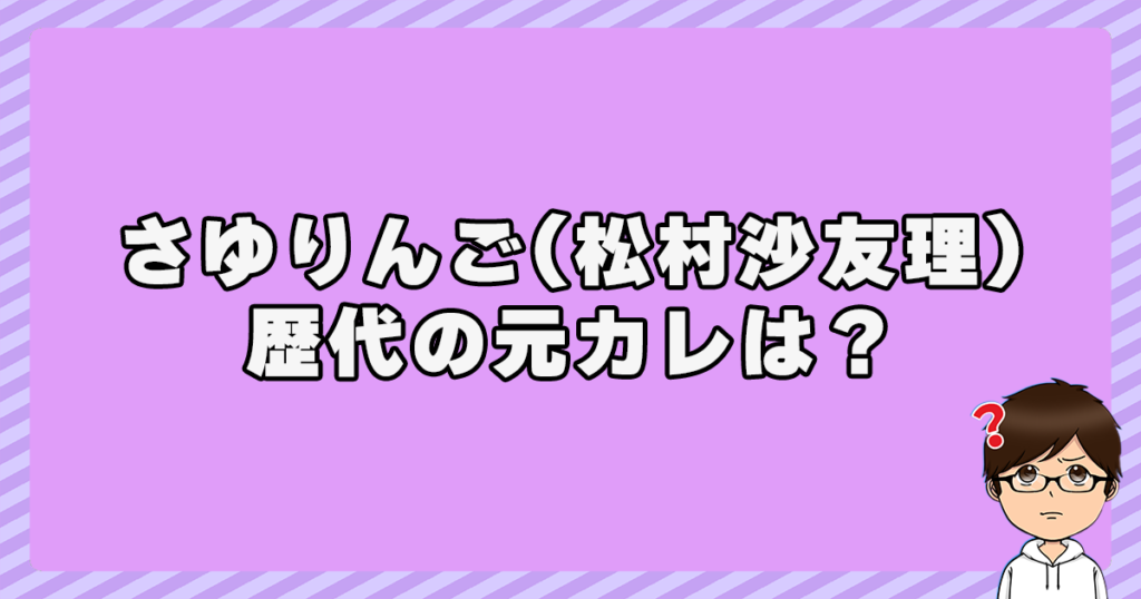 さゆりんご(松村沙友理)の歴代の元カレは？