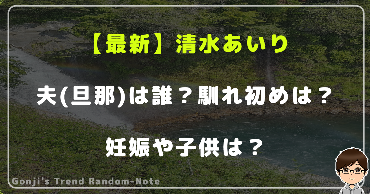 【最新】清水あいりの夫(旦那)は誰？結婚相手との馴れ初めは？妊娠や子供は？