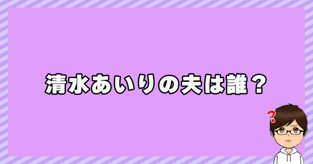 清水あいりの夫(旦那)は誰？