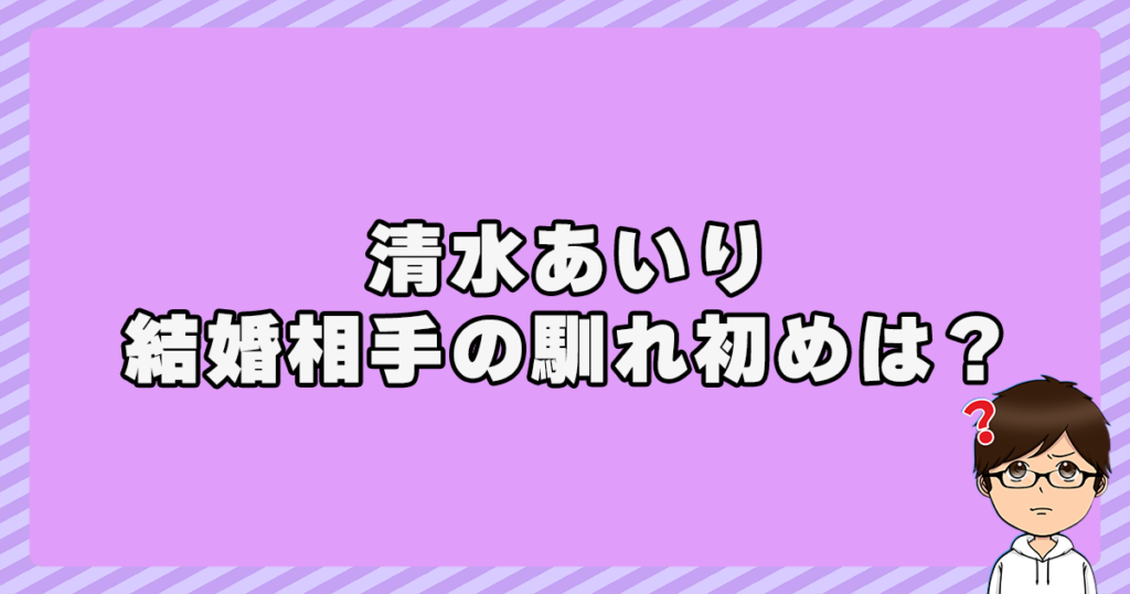 清水あいりと結婚相手の馴れ初めは？