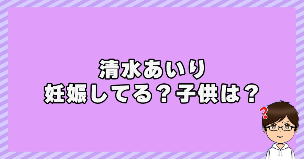 清水あいりは妊娠してる？子供は？