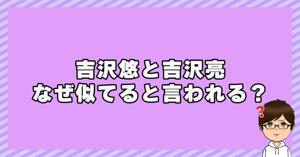 吉沢悠と吉沢亮はなぜ似てると言われる？