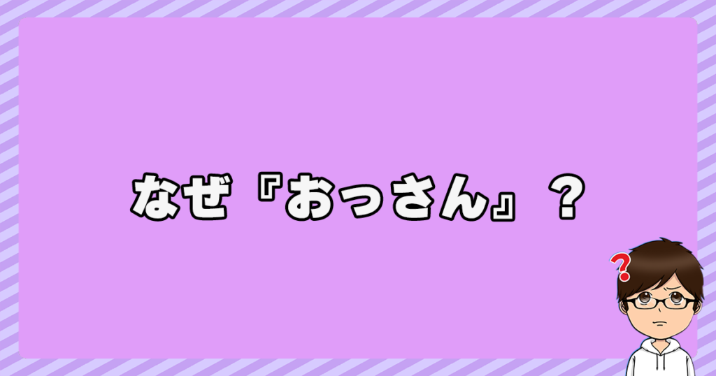 なぜ『おっさん』と呼ばれてるの？