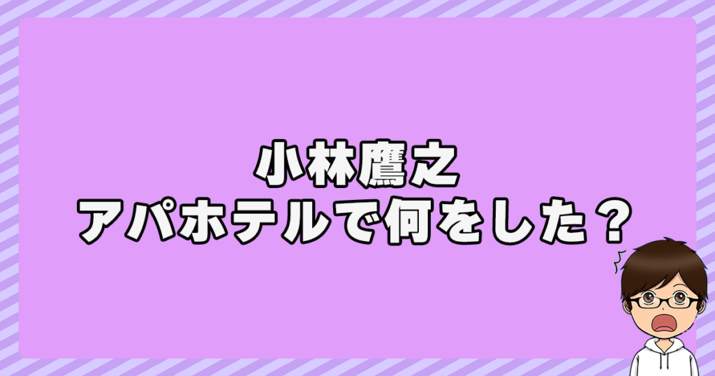 小林鷹之がアパホテルで何をした？