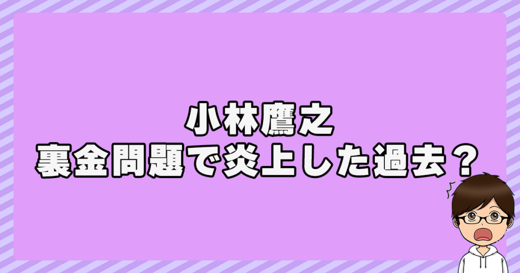 小林鷹之が裏金やキックバック問題で炎上した過去？