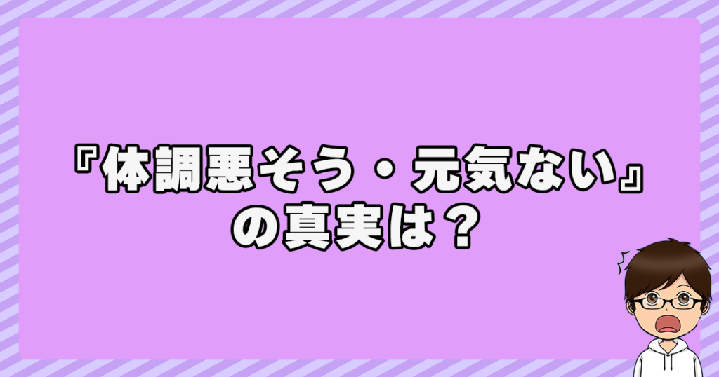 『体調悪そう』『元気ない』との声の真実は？