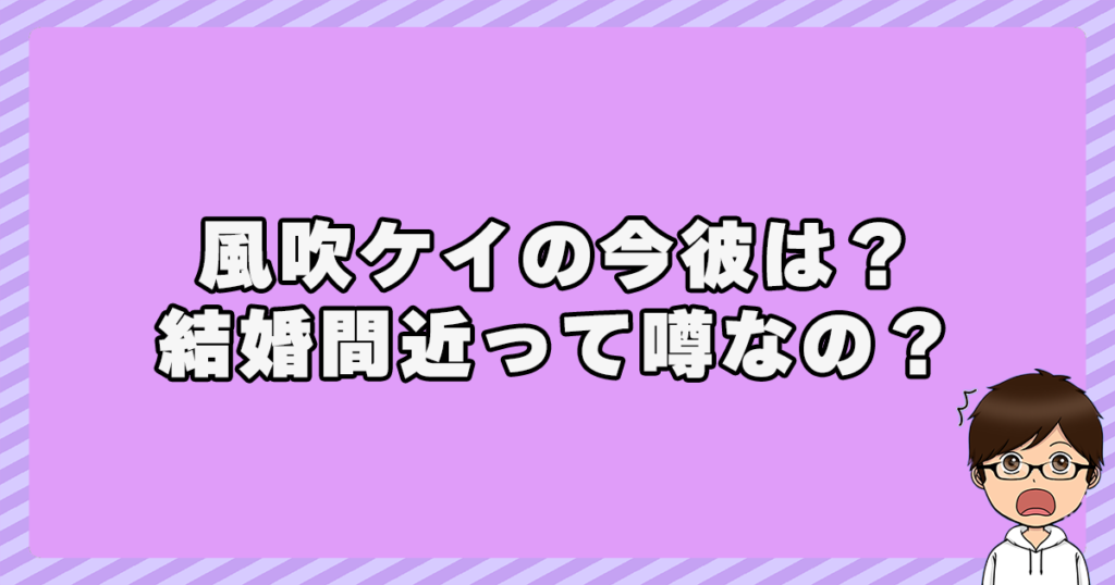 風吹ケイの今彼は？結婚間近って噂なの？