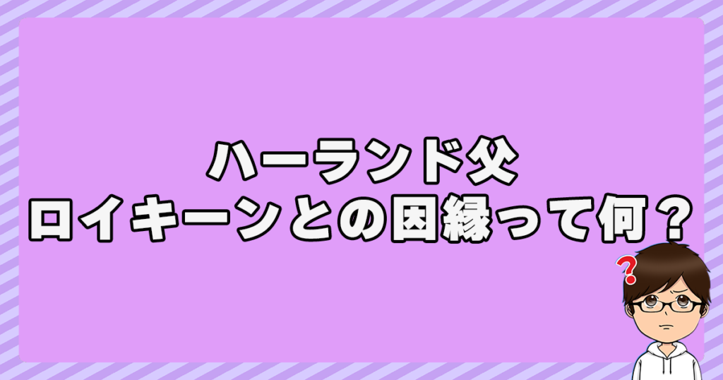 ハーランド父とロイキーンとの因縁って何？