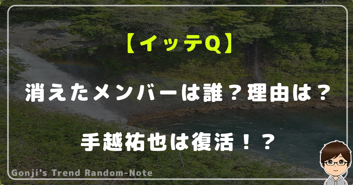 イッテQの消えたメンバーは誰？辞めた人の理由！手越祐也は復活！？