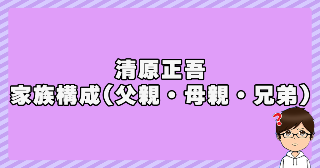 清原正吾の家族構成(父親・母親・兄弟)は？