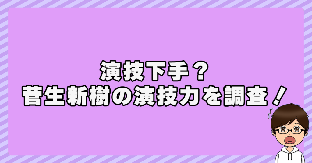 演技下手？菅生新樹の演技力を調査！