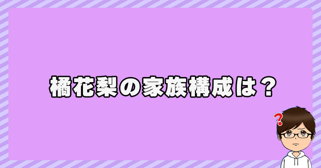 橘花梨の家族構成(父親・母親・姉妹・兄弟)は？