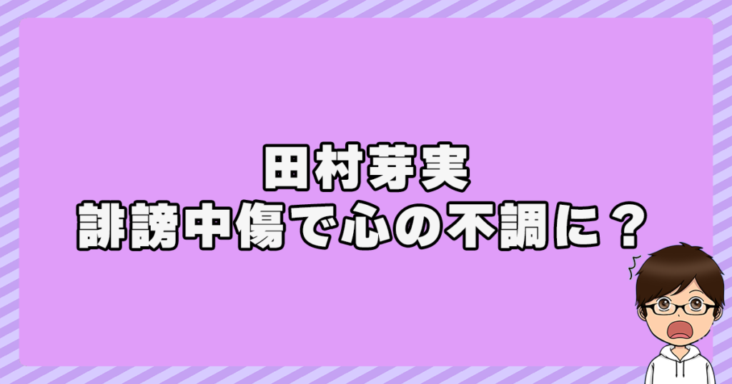 田村芽実が誹謗中傷で心の不調に？