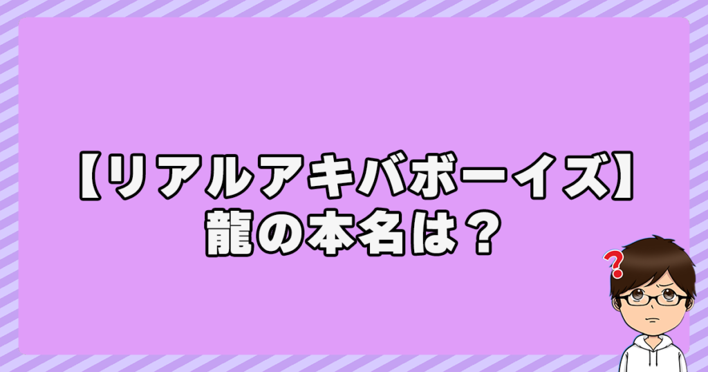 【リアルアキバボーイズ】龍の本名は？