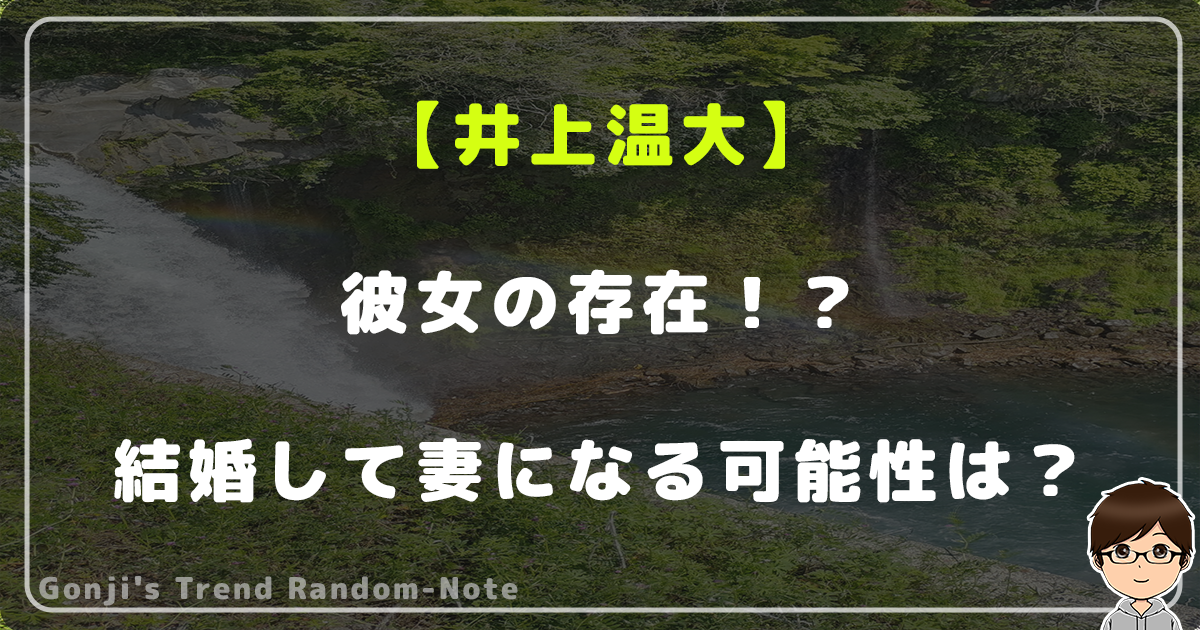 井上温大に彼女の存在！？結婚して妻になる可能性はあるの？