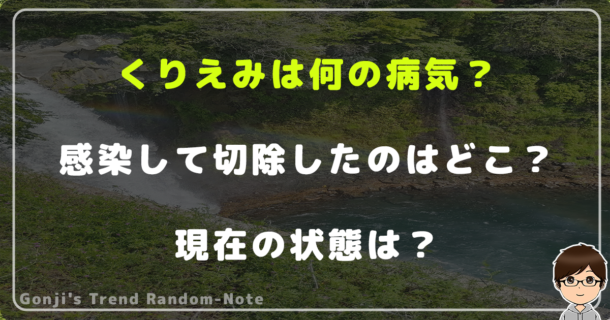 くりえみは何の病気？感染して切除したのはどこ？現在の状態は？