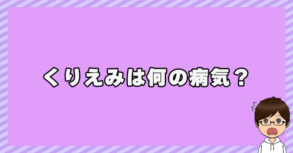 くりえみは何の病気？