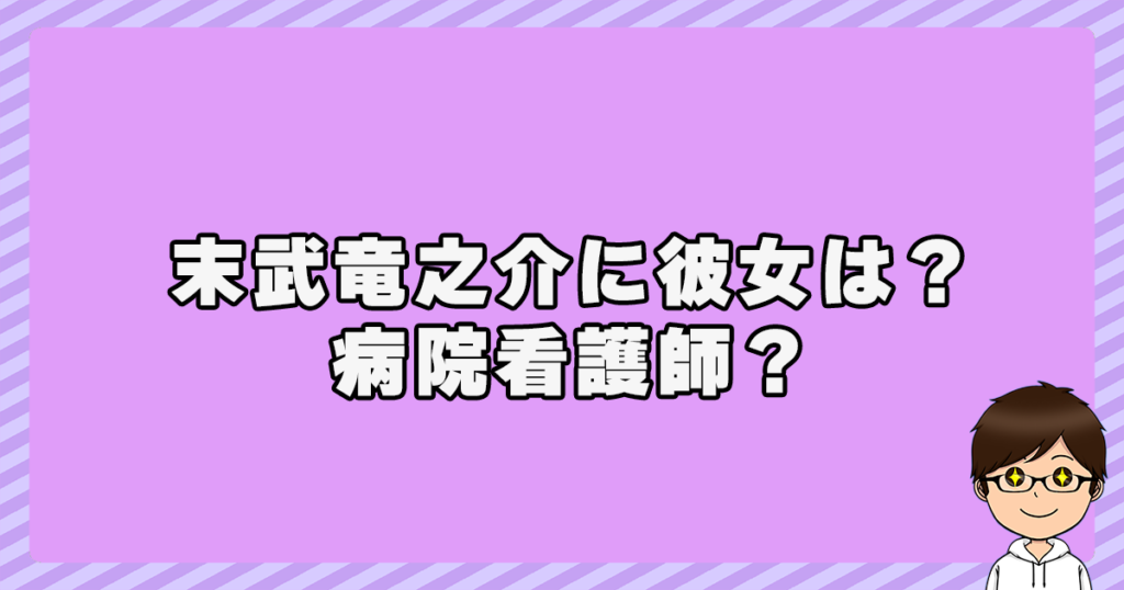 末武竜之介に彼女は？病院看護師？