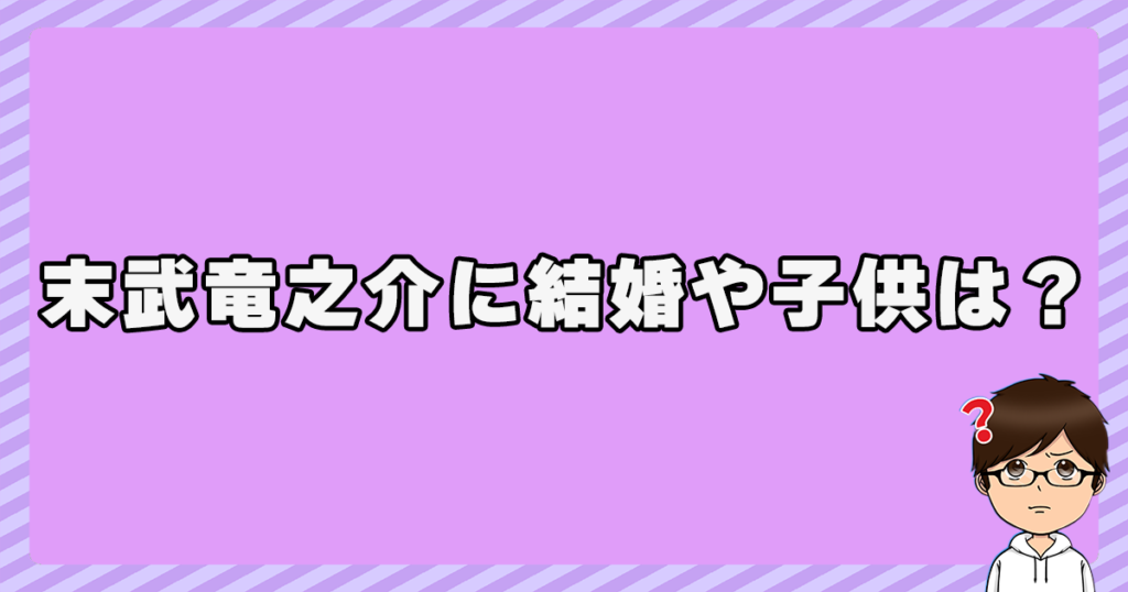 末武竜之介に結婚や子供は？