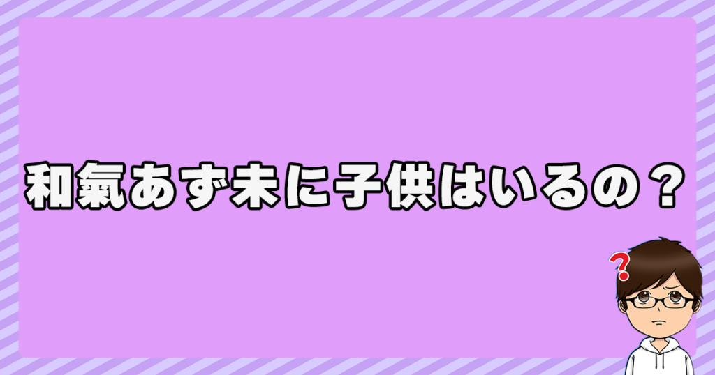 和氣あず未に子供はいるの？